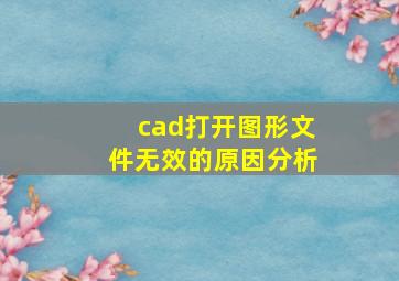 cad打开图形文件无效的原因分析