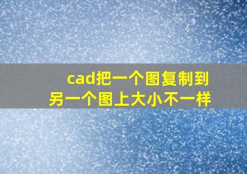 cad把一个图复制到另一个图上大小不一样