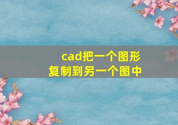 cad把一个图形复制到另一个图中