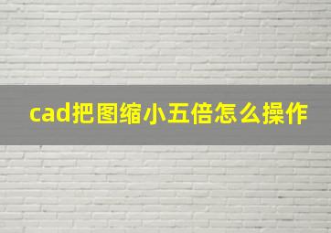 cad把图缩小五倍怎么操作