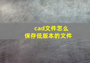 cad文件怎么保存低版本的文件