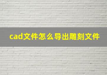 cad文件怎么导出雕刻文件