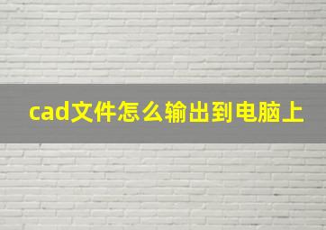 cad文件怎么输出到电脑上