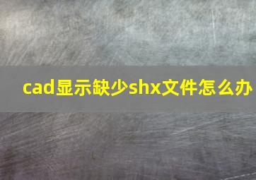 cad显示缺少shx文件怎么办