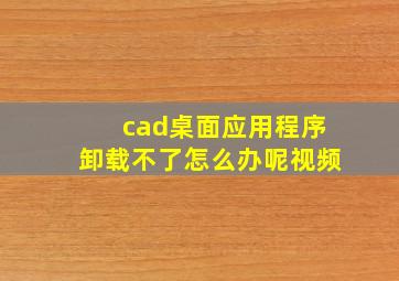 cad桌面应用程序卸载不了怎么办呢视频