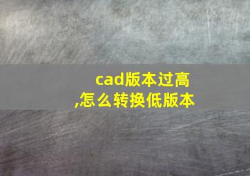 cad版本过高,怎么转换低版本