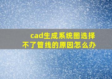 cad生成系统图选择不了管线的原因怎么办