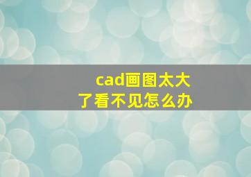 cad画图太大了看不见怎么办