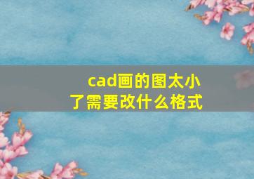 cad画的图太小了需要改什么格式