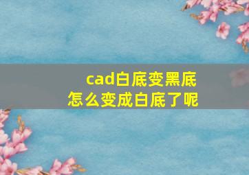 cad白底变黑底怎么变成白底了呢