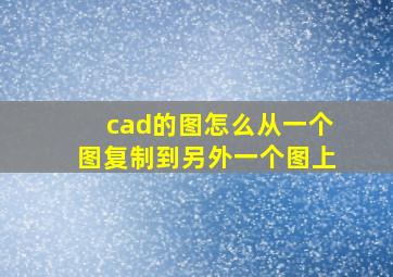 cad的图怎么从一个图复制到另外一个图上