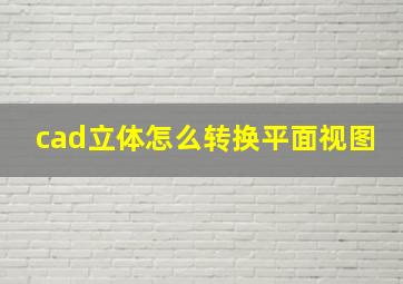 cad立体怎么转换平面视图