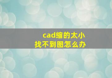 cad缩的太小找不到图怎么办