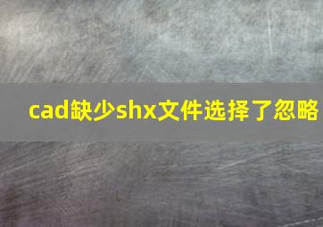 cad缺少shx文件选择了忽略