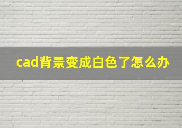 cad背景变成白色了怎么办