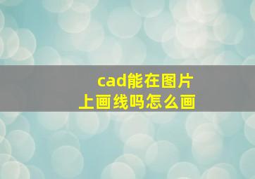 cad能在图片上画线吗怎么画