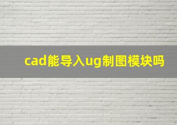 cad能导入ug制图模块吗