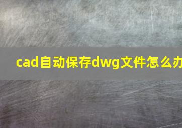 cad自动保存dwg文件怎么办