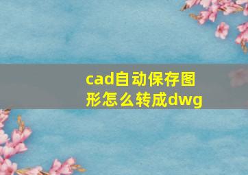 cad自动保存图形怎么转成dwg