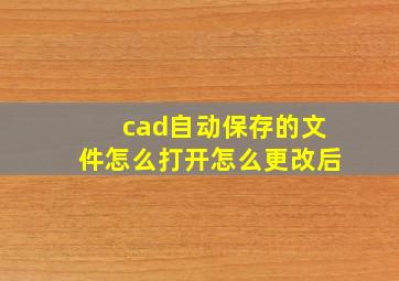 cad自动保存的文件怎么打开怎么更改后