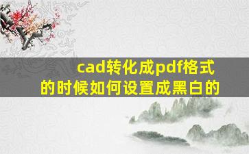 cad转化成pdf格式的时候如何设置成黑白的