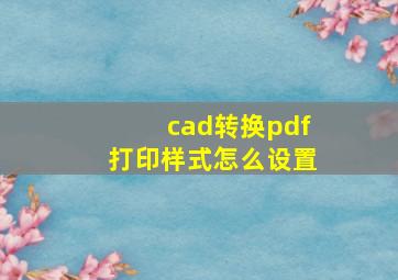 cad转换pdf打印样式怎么设置