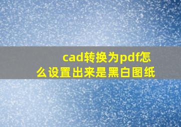 cad转换为pdf怎么设置出来是黑白图纸