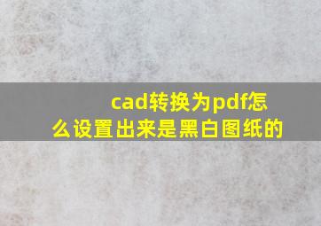 cad转换为pdf怎么设置出来是黑白图纸的