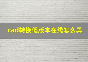 cad转换低版本在线怎么弄