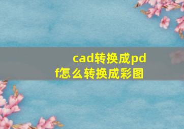 cad转换成pdf怎么转换成彩图