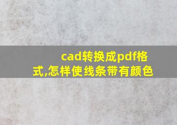 cad转换成pdf格式,怎样使线条带有颜色