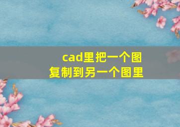 cad里把一个图复制到另一个图里