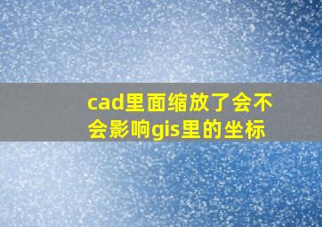 cad里面缩放了会不会影响gis里的坐标