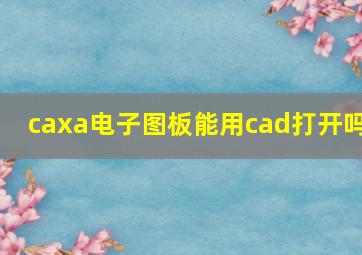 caxa电子图板能用cad打开吗