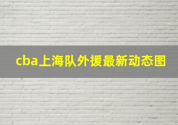 cba上海队外援最新动态图