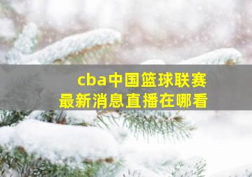 cba中国篮球联赛最新消息直播在哪看