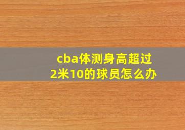 cba体测身高超过2米10的球员怎么办