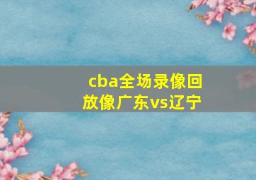 cba全场录像回放像广东vs辽宁