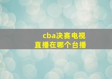 cba决赛电视直播在哪个台播