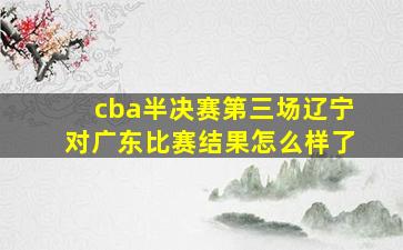 cba半决赛第三场辽宁对广东比赛结果怎么样了