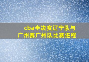 cba半决赛辽宁队与广州赛广州队比赛进程