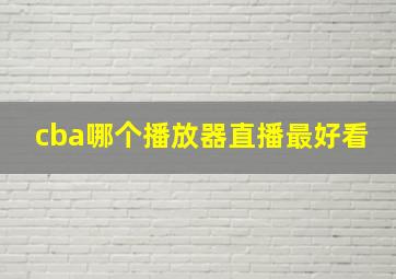 cba哪个播放器直播最好看