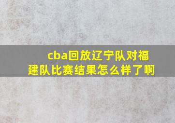 cba回放辽宁队对福建队比赛结果怎么样了啊