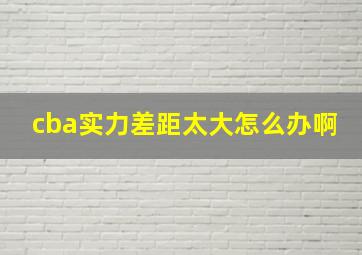 cba实力差距太大怎么办啊