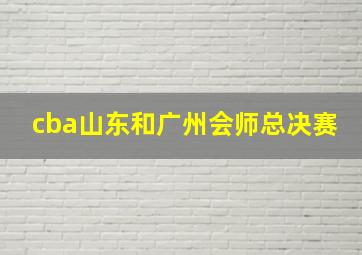 cba山东和广州会师总决赛