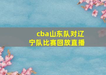 cba山东队对辽宁队比赛回放直播