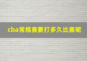 cba常规赛要打多久比赛呢