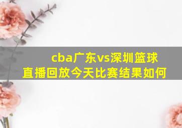 cba广东vs深圳篮球直播回放今天比赛结果如何