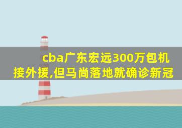 cba广东宏远300万包机接外援,但马尚落地就确诊新冠