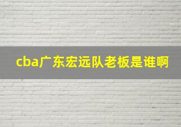 cba广东宏远队老板是谁啊